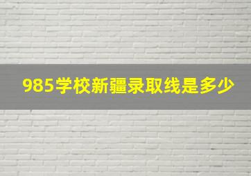 985学校新疆录取线是多少