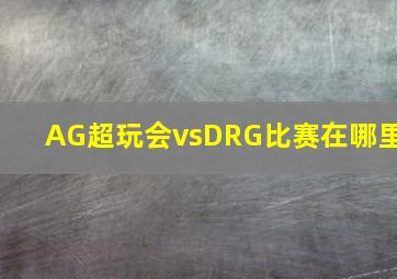 AG超玩会vsDRG比赛在哪里