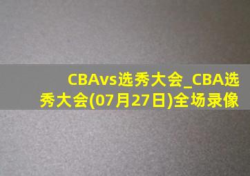 CBAvs选秀大会_CBA选秀大会(07月27日)全场录像