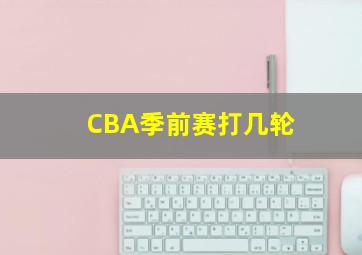 CBA季前赛打几轮