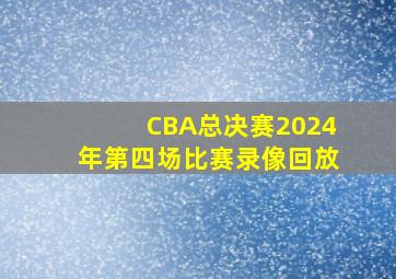 CBA总决赛2024年第四场比赛录像回放