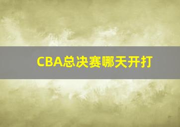 CBA总决赛哪天开打