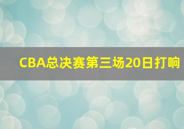 CBA总决赛第三场20日打响