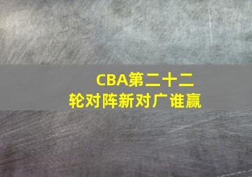 CBA第二十二轮对阵新对广谁赢