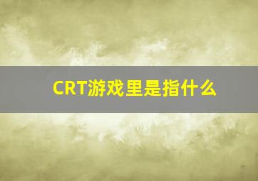 CRT游戏里是指什么