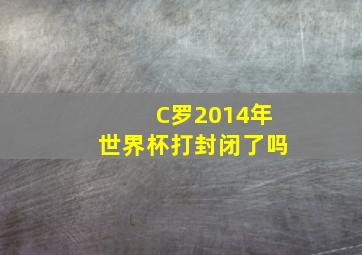 C罗2014年世界杯打封闭了吗