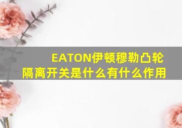 EATON伊顿穆勒凸轮隔离开关是什么有什么作用