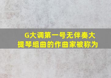 G大调第一号无伴奏大提琴组曲的作曲家被称为