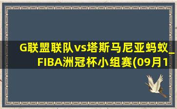 G联盟联队vs塔斯马尼亚蚂蚁_FIBA洲冠杯小组赛(09月14日)全场录像