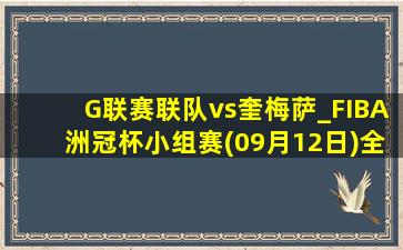 G联赛联队vs奎梅萨_FIBA洲冠杯小组赛(09月12日)全场录像