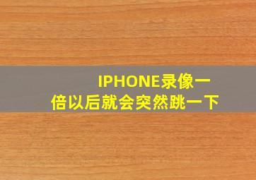 IPHONE录像一倍以后就会突然跳一下