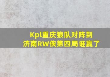 Kpl重庆狼队对阵到济南RW侠第四局谁赢了