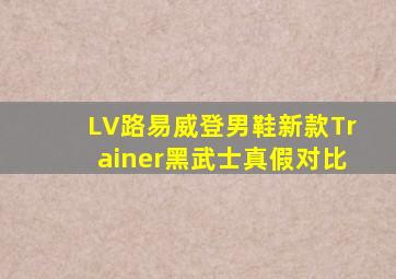 LV路易威登男鞋新款Trainer黑武士真假对比