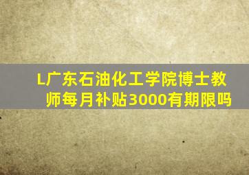 L广东石油化工学院博士教师每月补贴3000有期限吗