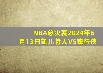 NBA总决赛2024年6月13日凯儿特人VS独行侠