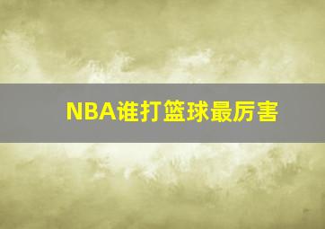 NBA谁打篮球最厉害