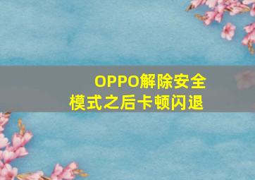 OPPO解除安全模式之后卡顿闪退