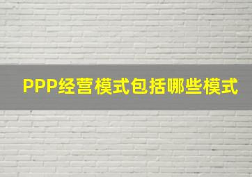 PPP经营模式包括哪些模式