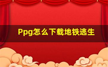 Ppg怎么下载地铁逃生