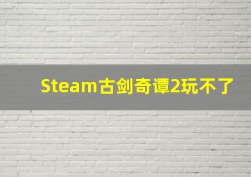 Steam古剑奇谭2玩不了