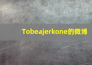 Tobeajerkone的微博