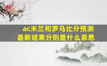 ac米兰和罗马比分预测最新结果分别是什么意思