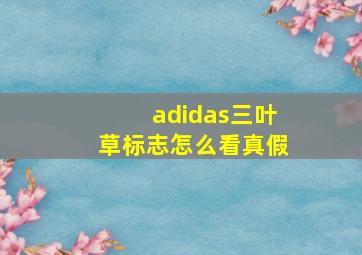 adidas三叶草标志怎么看真假