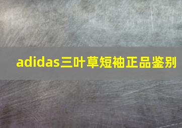 adidas三叶草短袖正品鉴别