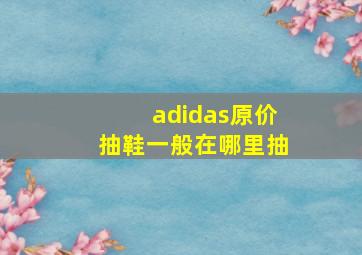 adidas原价抽鞋一般在哪里抽