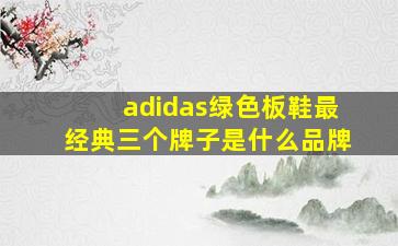 adidas绿色板鞋最经典三个牌子是什么品牌