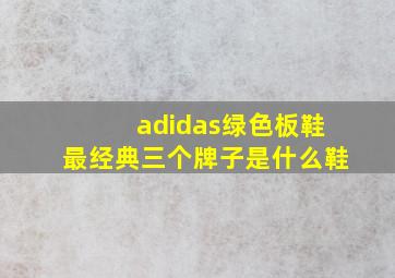 adidas绿色板鞋最经典三个牌子是什么鞋