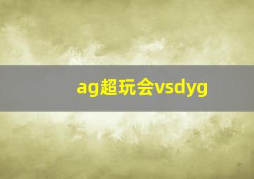 ag超玩会vsdyg