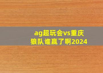 ag超玩会vs重庆狼队谁赢了啊2024