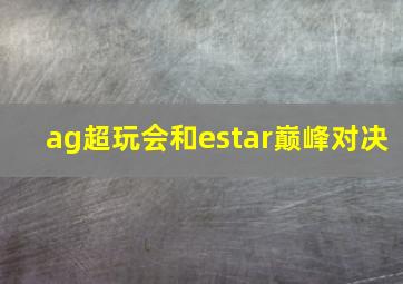 ag超玩会和estar巅峰对决