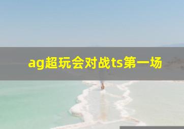 ag超玩会对战ts第一场