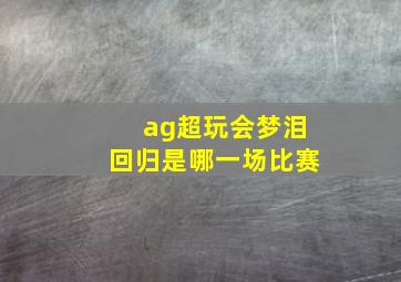 ag超玩会梦泪回归是哪一场比赛