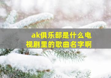 ak俱乐部是什么电视剧里的歌曲名字啊