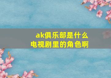 ak俱乐部是什么电视剧里的角色啊