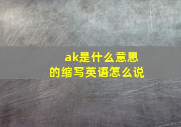 ak是什么意思的缩写英语怎么说