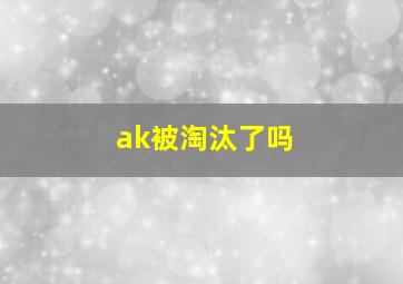 ak被淘汰了吗