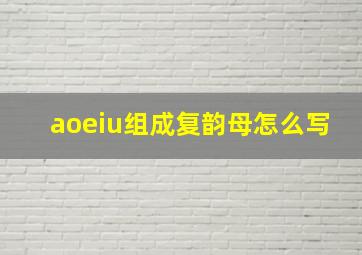 aoeiu组成复韵母怎么写