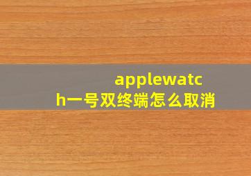 applewatch一号双终端怎么取消