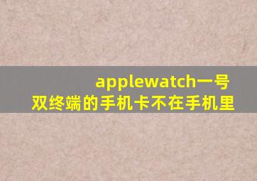 applewatch一号双终端的手机卡不在手机里