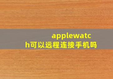 applewatch可以远程连接手机吗