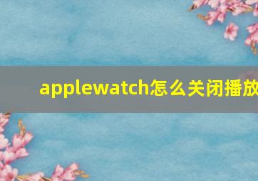 applewatch怎么关闭播放