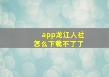 app龙江人社怎么下载不了了