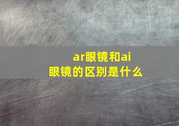 ar眼镜和ai眼镜的区别是什么