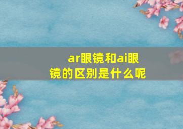 ar眼镜和ai眼镜的区别是什么呢