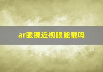 ar眼镜近视眼能戴吗