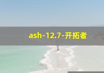 ash-12.7-开拓者